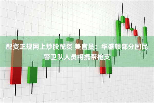 配资正规网上炒股配资 美官员：华盛顿部分国民警卫队人员将携带枪支