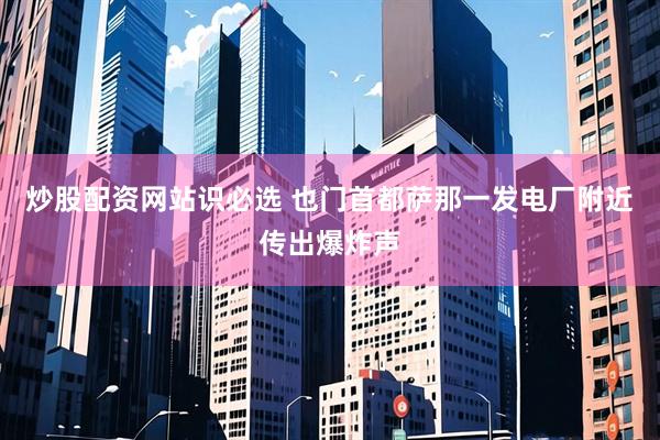 炒股配资网站识必选 也门首都萨那一发电厂附近传出爆炸声