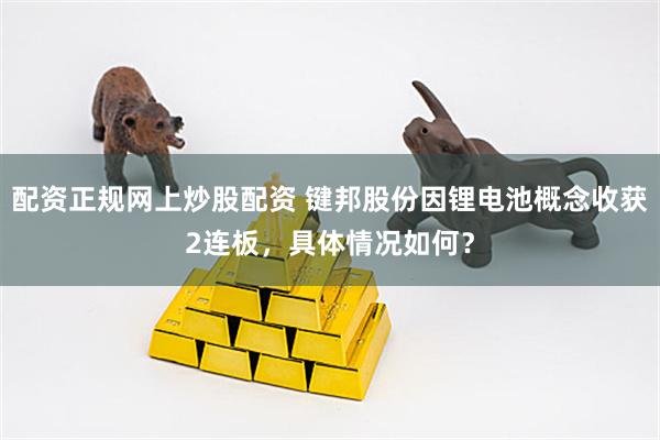 配资正规网上炒股配资 键邦股份因锂电池概念收获2连板，具体情况如何？