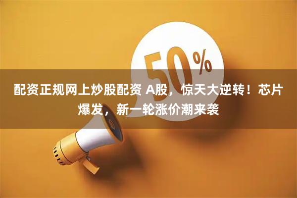 配资正规网上炒股配资 A股，惊天大逆转！芯片爆发，新一轮涨价潮来袭