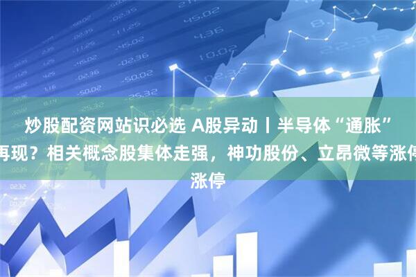 炒股配资网站识必选 A股异动丨半导体“通胀”再现？相关概念股集体走强，神功股份、立昂微等涨停