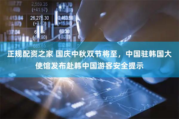 正规配资之家 国庆中秋双节将至，中国驻韩国大使馆发布赴韩中国游客安全提示