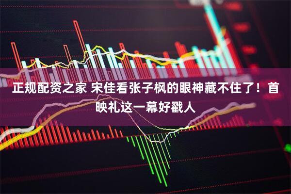 正规配资之家 宋佳看张子枫的眼神藏不住了！首映礼这一幕好戳人