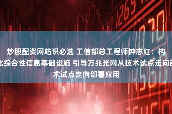 炒股配资网站识必选 工信部总工程师钟志红:构筑智能化综合性信息基础设施 引导万兆光网从技术试点走向部署应用