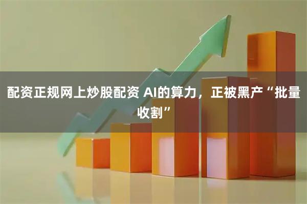 配资正规网上炒股配资 AI的算力,正被黑产“批量收割”