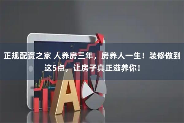 正规配资之家 人养房三年,房养人一生!装修做到这5点,让房子真正滋养你!