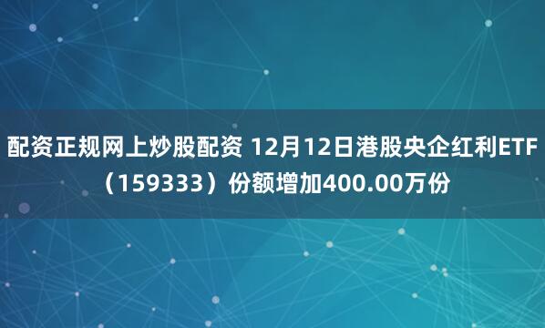 配资正规网上炒股配资 12月12日港股央企红利ETF（159333）份额增加400.00万份