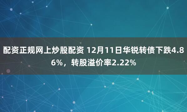 配资正规网上炒股配资 12月11日华锐转债下跌4.86%,转股溢价率2.22%