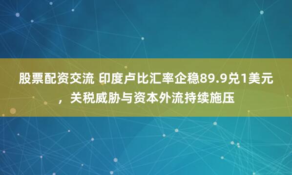 股票配资交流 印度卢比汇率企稳89.9兑1美元，关税威胁与资本外流持续施压
