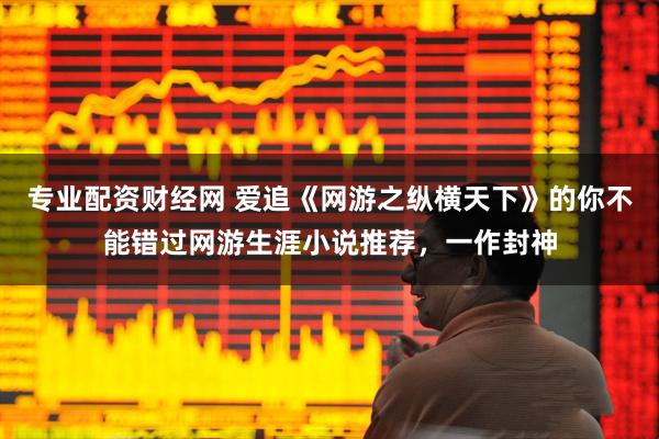 专业配资财经网 爱追《网游之纵横天下》的你不能错过网游生涯小说推荐，一作封神