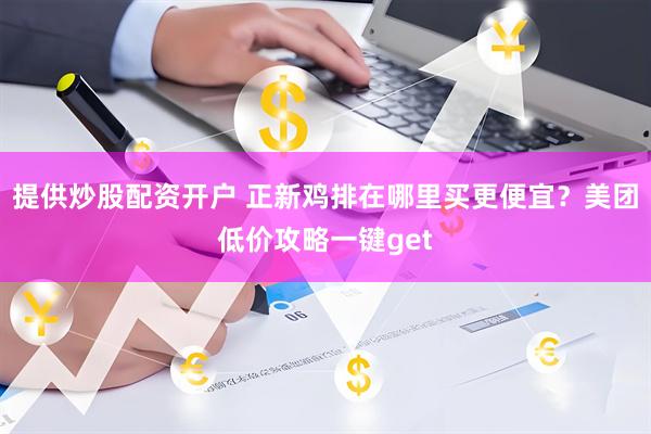 提供炒股配资开户 正新鸡排在哪里买更便宜?美团低价攻略一键get