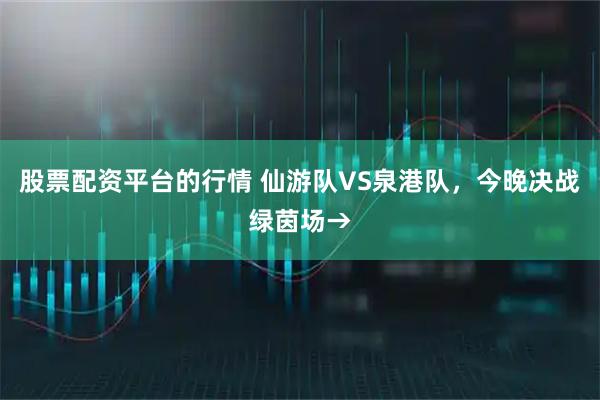 股票配资平台的行情 仙游队VS泉港队，今晚决战绿茵场→