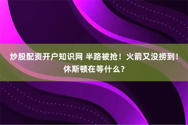 炒股配资开户知识网 半路被抢！火箭又没捞到！休斯顿在等什么？