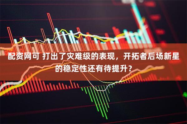 配资网可 打出了灾难级的表现，开拓者后场新星的稳定性还有待提升？