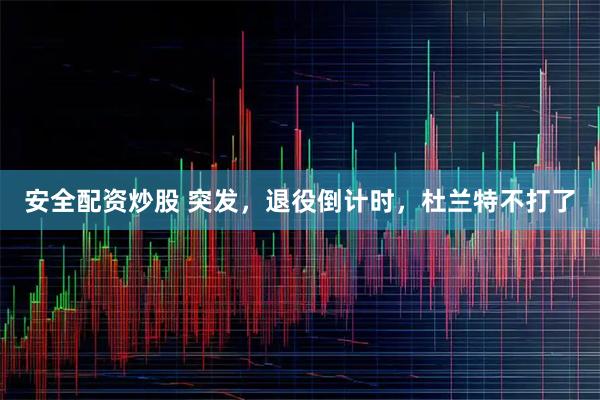 安全配资炒股 突发，退役倒计时，杜兰特不打了