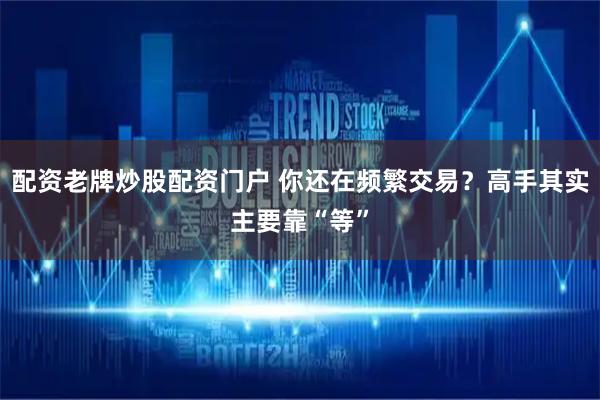 配资老牌炒股配资门户 你还在频繁交易?高手其实主要靠“等”