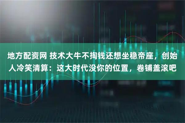 地方配资网 技术大牛不掏钱还想坐稳帝座,创始人冷笑清算:这大时代没你的位置,卷铺盖滚吧