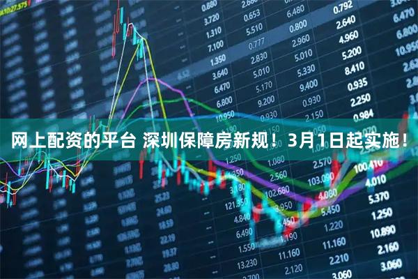 网上配资的平台 深圳保障房新规!3月1日起实施!