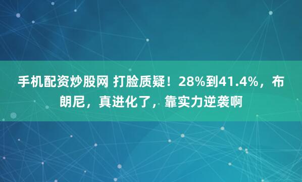 手机配资炒股网 打脸质疑!28%到41.4%,布朗尼,真进化了,靠实力逆袭啊