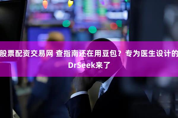 股票配资交易网 查指南还在用豆包?专为医生设计的DrSeek来了