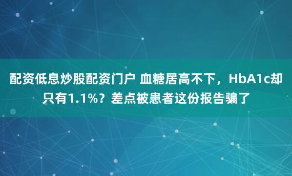 配资低息炒股配资门户 血糖居高不下,HbA1c却只有1.1%?差点被患者这份报告骗了