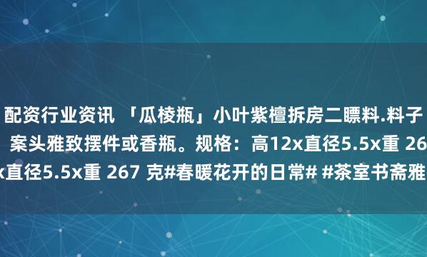 配资行业资讯 「瓜棱瓶」小叶紫檀拆房二瞟料.料子细腻油润，手工制作，案头雅致摆件或香瓶。规格：高12x直径5.5x重 267 克#春暖花开的日常# #茶室书斋雅玩#