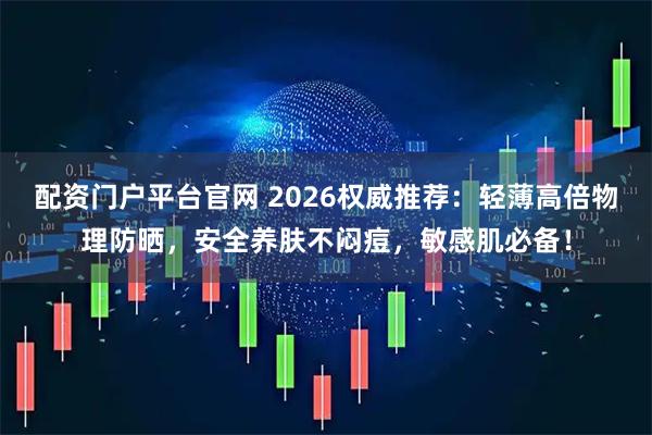 配资门户平台官网 2026权威推荐:轻薄高倍物理防晒,安全养肤不闷痘,敏感肌必备!