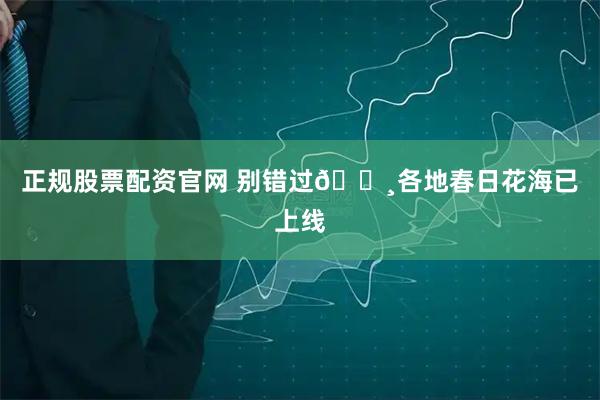 正规股票配资官网 别错过🌸各地春日花海已上线