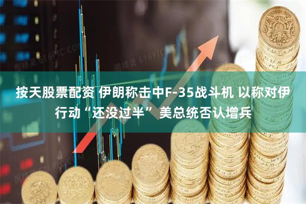 按天股票配资 伊朗称击中F-35战斗机 以称对伊行动“还没过半” 美总统否认增兵