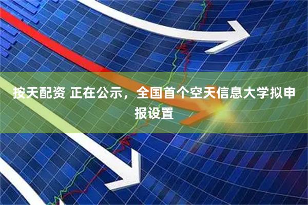 按天配资 正在公示,全国首个空天信息大学拟申报设置