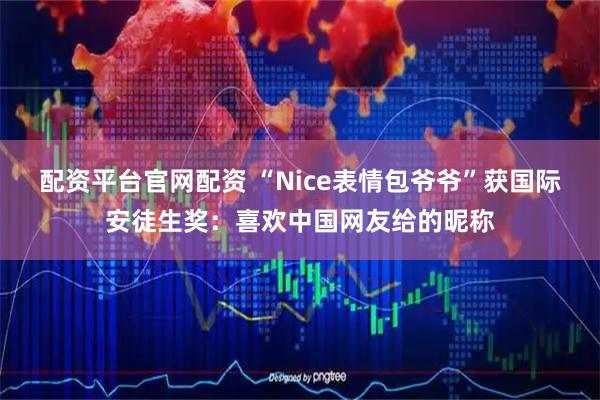 配资平台官网配资 “Nice表情包爷爷”获国际安徒生奖:喜欢中国网友给的昵称