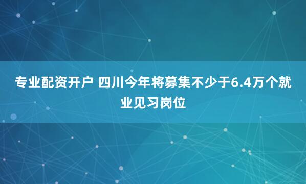 专业配资开户 四川今年将募集不少于6.4万个就业见习岗位