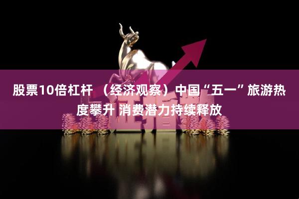 股票10倍杠杆 （经济观察）中国“五一”旅游热度攀升 消费潜力持续释放