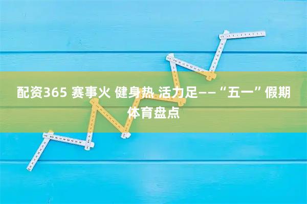 配资365 赛事火 健身热 活力足——“五一”假期体育盘点