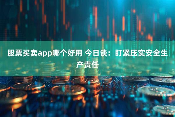 股票买卖app哪个好用 今日谈：盯紧压实安全生产责任
