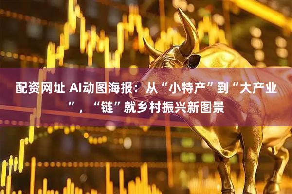 配资网址 AI动图海报：从“小特产”到“大产业”，“链”就乡村振兴新图景