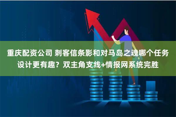 重庆配资公司 刺客信条影和对马岛之魂哪个任务设计更有趣？双主角支线+情报网系统完胜