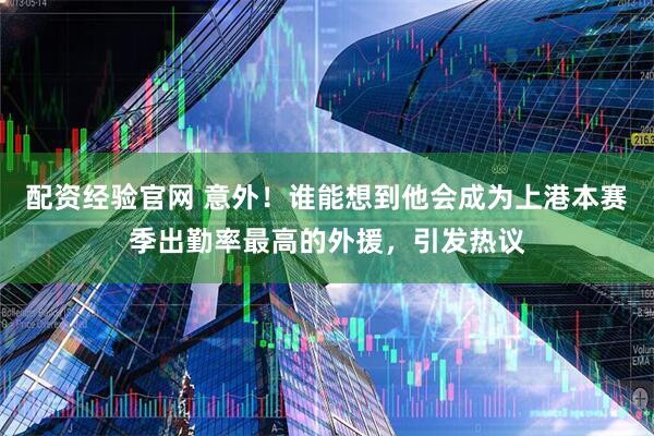 配资经验官网 意外！谁能想到他会成为上港本赛季出勤率最高的外援，引发热议