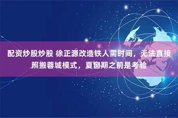 配资炒股炒股 徐正源改造铁人需时间，无法直接照搬蓉城模式，夏窗期之前是考验
