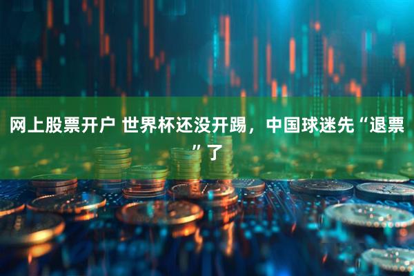 网上股票开户 世界杯还没开踢，中国球迷先“退票”了