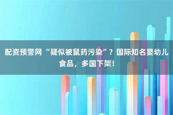 配资预警网 “疑似被鼠药污染”？国际知名婴幼儿食品，多国下架！