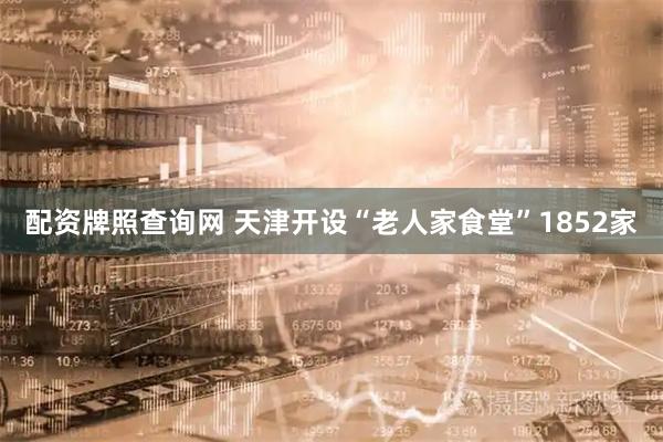 配资牌照查询网 天津开设“老人家食堂”1852家