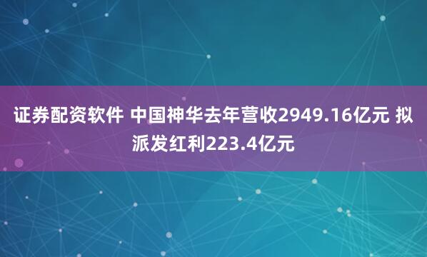 证券配资软件 中国神华去年营收2949.16亿元 拟派发红利223.4亿元