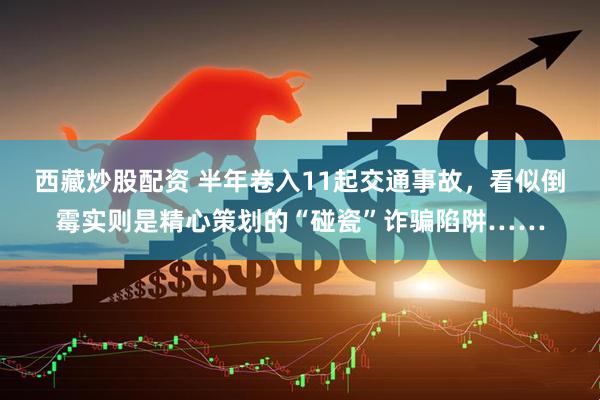 西藏炒股配资 半年卷入11起交通事故，看似倒霉实则是精心策划的“碰瓷”诈骗陷阱……