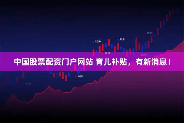 中国股票配资门户网站 育儿补贴，有新消息！