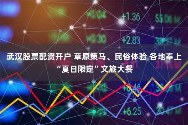 武汉股票配资开户 草原策马、民俗体验 各地奉上“夏日限定”文旅大餐